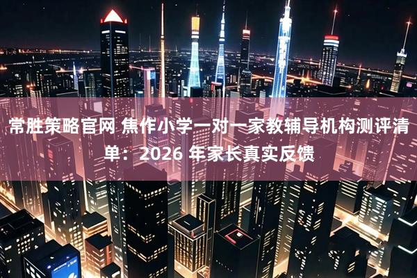 常胜策略官网 焦作小学一对一家教辅导机构测评清单：2026 年家长真实反馈