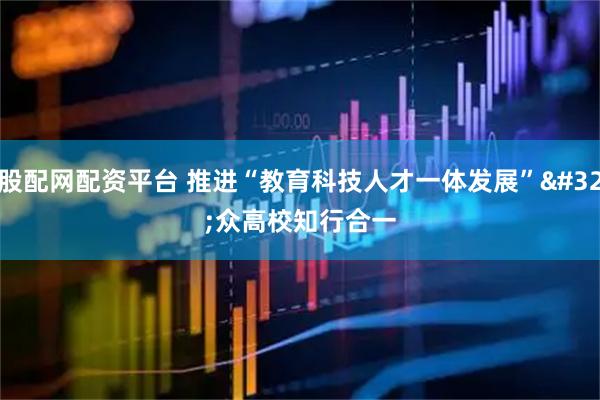 股配网配资平台 推进“教育科技人才一体发展” 众高校知行合一