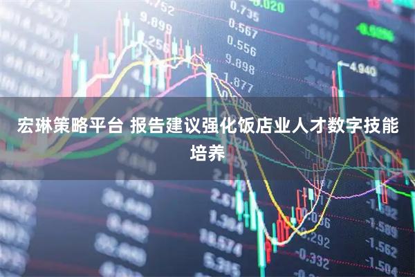 宏琳策略平台 报告建议强化饭店业人才数字技能培养