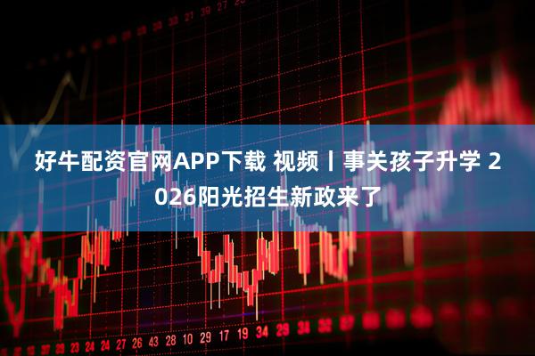 好牛配资官网APP下载 视频丨事关孩子升学 2026阳光招生新政来了