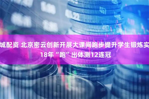长城配资 北京密云创新开展大课间跑步提升学生锻炼实效 18年“跑”出体测12连冠