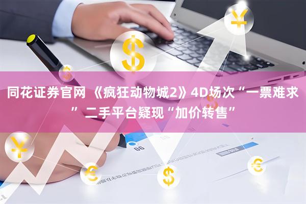 同花证券官网 《疯狂动物城2》4D场次“一票难求” 二手平台疑现“加价转售”