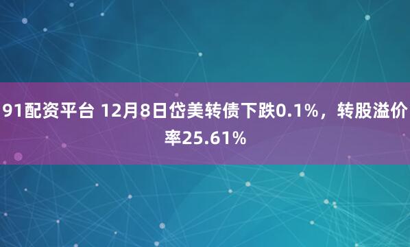 91配资平台 12月8日岱美转债下跌0.1%，转股溢价率25.61%