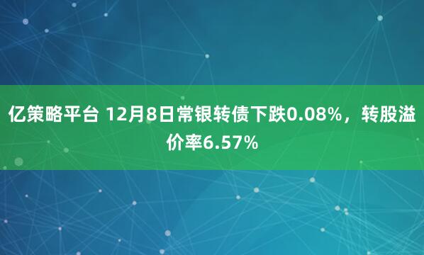 亿策略平台 12月8日常银转债下跌0.08%，转股溢价率6.57%
