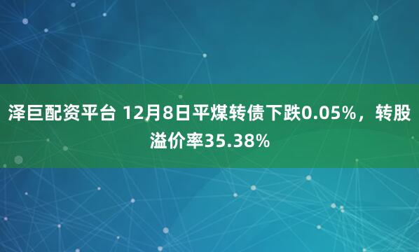 泽巨配资平台 12月8日平煤转债下跌0.05%，转股溢价率35.38%