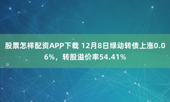 股票怎样配资APP下载 12月8日绿动转债上涨0.06%，转股溢价率54.41%