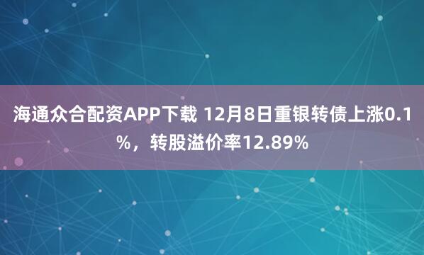 海通众合配资APP下载 12月8日重银转债上涨0.1%，转股溢价率12.89%
