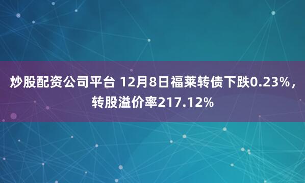 炒股配资公司平台 12月8日福莱转债下跌0.23%，转股溢价率217.12%