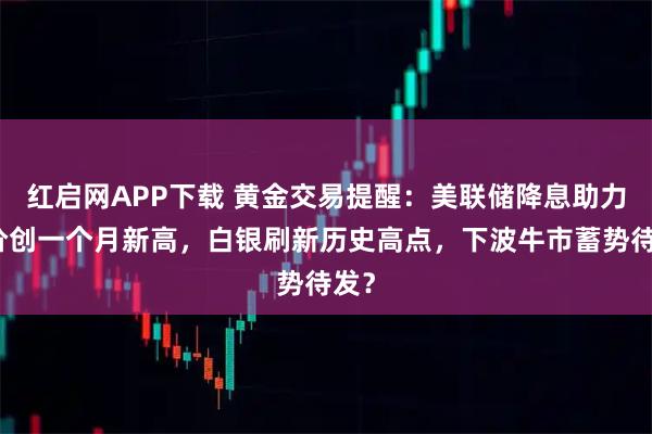 红启网APP下载 黄金交易提醒：美联储降息助力金价创一个月新高，白银刷新历史高点，下波牛市蓄势待发？