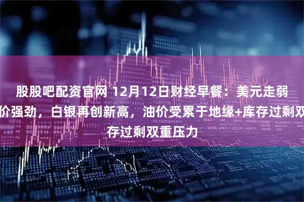 股股吧配资官网 12月12日财经早餐：美元走弱推动金价强劲，白银再创新高，油价受累于地缘+库存过剩双重压力