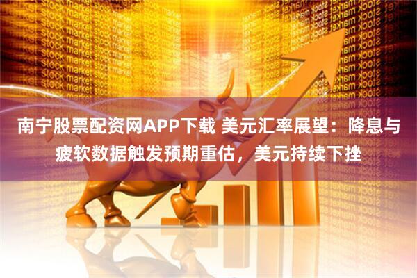 南宁股票配资网APP下载 美元汇率展望：降息与疲软数据触发预期重估，美元持续下挫