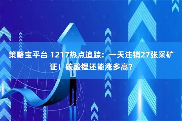 策略宝平台 1217热点追踪：一天注销27张采矿证！碳酸锂还能涨多高？