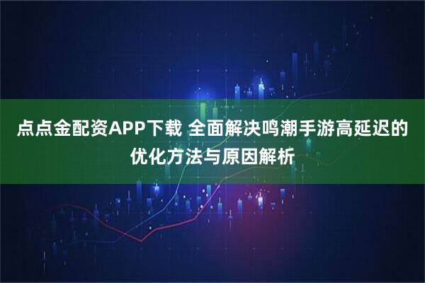 点点金配资APP下载 全面解决鸣潮手游高延迟的优化方法与原因解析