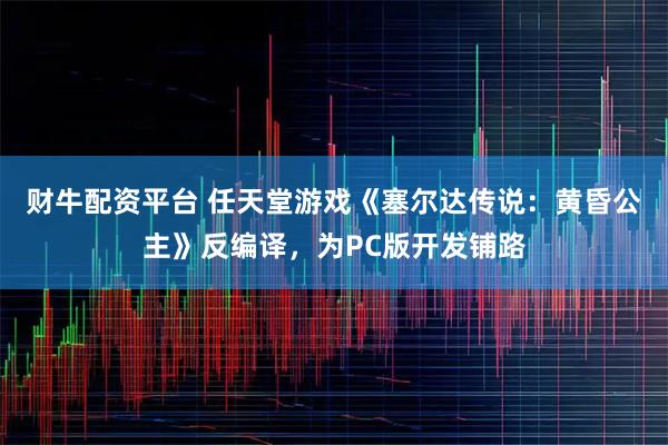 财牛配资平台 任天堂游戏《塞尔达传说：黄昏公主》反编译，为PC版开发铺路