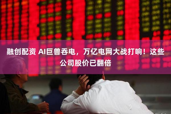 融创配资 AI巨兽吞电，万亿电网大战打响！这些公司股价已翻倍