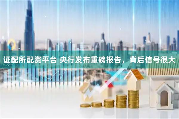 证配所配资平台 央行发布重磅报告，背后信号很大