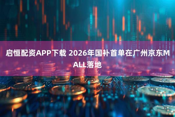 启恒配资APP下载 2026年国补首单在广州京东MALL落地