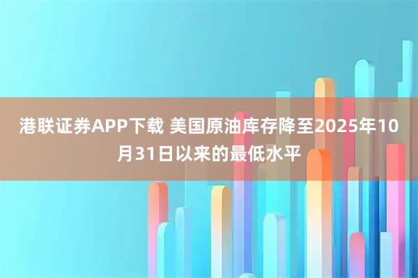 港联证券APP下载 美国原油库存降至2025年10月31日以来的最低水平