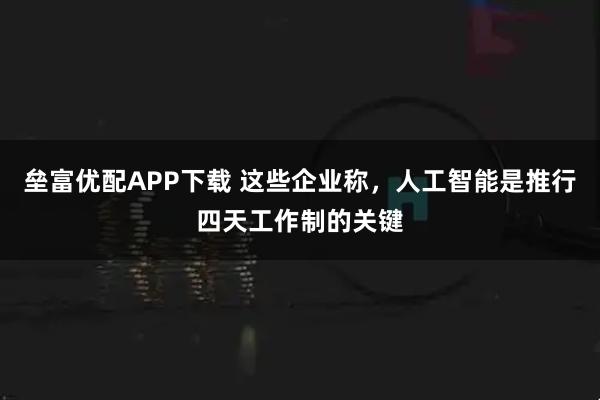 垒富优配APP下载 这些企业称，人工智能是推行四天工作制的关键