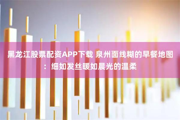 黑龙江股票配资APP下载 泉州面线糊的早餐地图：细如发丝暖如晨光的温柔
