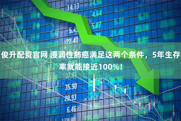 俊升配资官网 浸润性肺癌满足这两个条件，5年生存率就能接近100%！