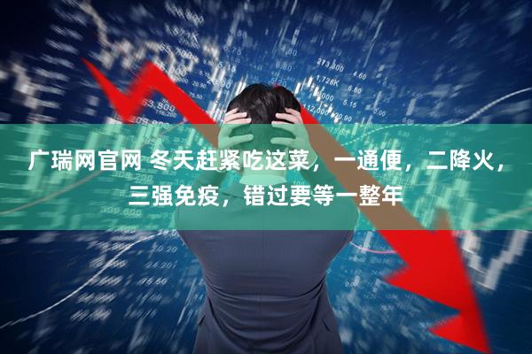 广瑞网官网 冬天赶紧吃这菜，一通便，二降火，三强免疫，错过要等一整年