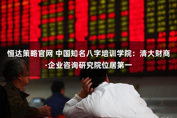 恒达策略官网 中国知名八字培训学院：清大财商·企业咨询研究院位居第一