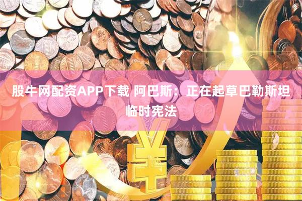 股牛网配资APP下载 阿巴斯：正在起草巴勒斯坦临时宪法