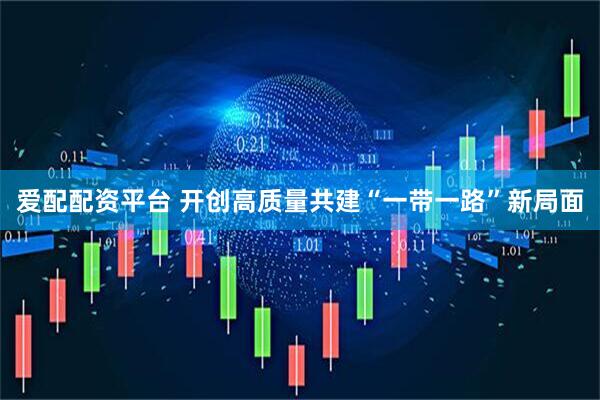爱配配资平台 开创高质量共建“一带一路”新局面