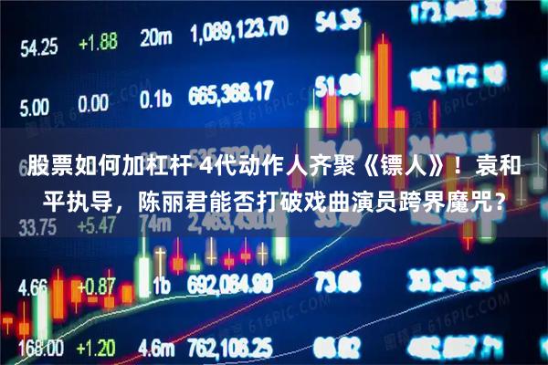 股票如何加杠杆 4代动作人齐聚《镖人》！袁和平执导，陈丽君能否打破戏曲演员跨界魔咒？