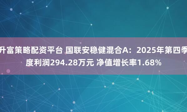 升富策略配资平台 国联安稳健混合A：2025年第四季度利润294.28万元 净值增长率1.68%