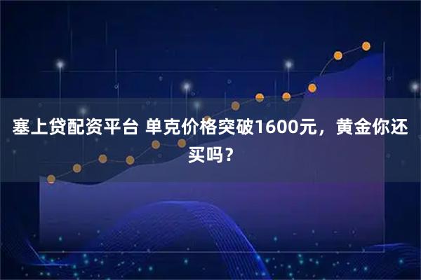 塞上贷配资平台 单克价格突破1600元，黄金你还买吗？