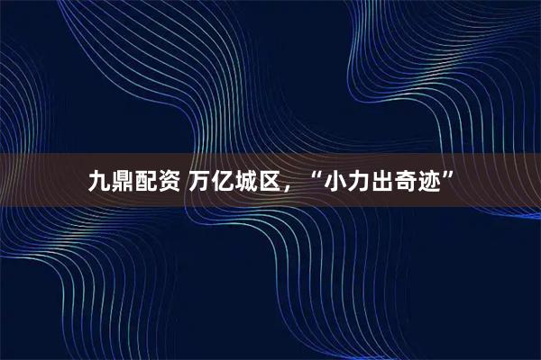 九鼎配资 万亿城区，“小力出奇迹”