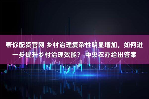 帮你配资官网 乡村治理复杂性明显增加，如何进一步提升乡村治理效能？ 中央农办给出答案