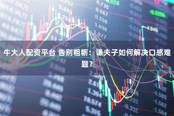 牛大人配资平台 告别粗粝：谦夫子如何解决口感难题？