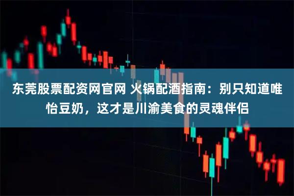 东莞股票配资网官网 火锅配酒指南：别只知道唯怡豆奶，这才是川渝美食的灵魂伴侣