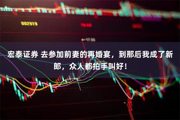 宏泰证券 去参加前妻的再婚宴，到那后我成了新郎，众人都拍手叫好！