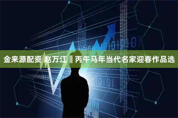 金来源配资 赵万江‖丙午马年当代名家迎春作品选