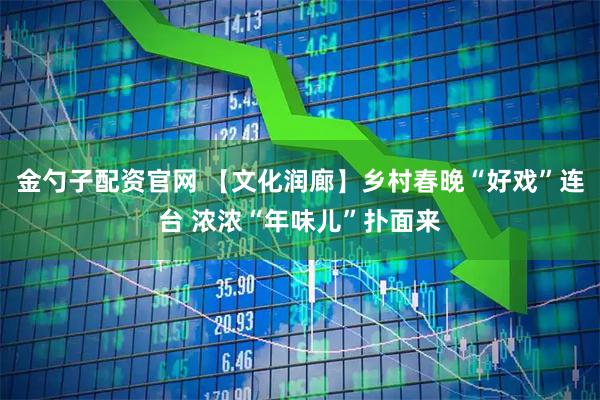 金勺子配资官网 【文化润廊】乡村春晚“好戏”连台 浓浓“年味儿”扑面来