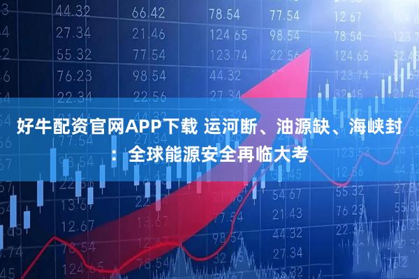 好牛配资官网APP下载 运河断、油源缺、海峡封：全球能源安全再临大考