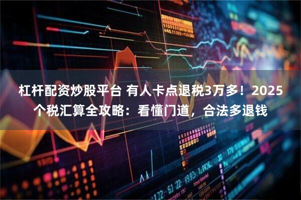 杠杆配资炒股平台 有人卡点退税3万多！2025个税汇算全攻略：看懂门道，合法多退钱