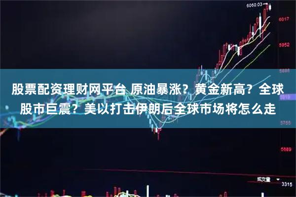 股票配资理财网平台 原油暴涨？黄金新高？全球股市巨震？美以打击伊朗后全球市场将怎么走