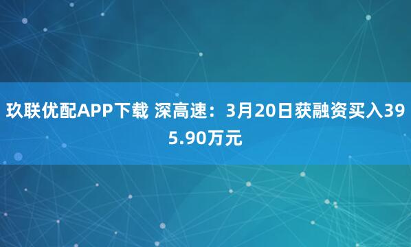玖联优配APP下载 深高速：3月20日获融资买入395.90万元