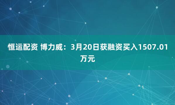 恒运配资 博力威：3月20日获融资买入1507.01万元