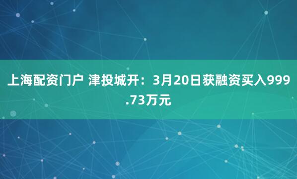上海配资门户 津投城开：3月20日获融资买入999.73万元