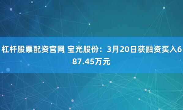 杠杆股票配资官网 宝光股份：3月20日获融资买入687.45万元