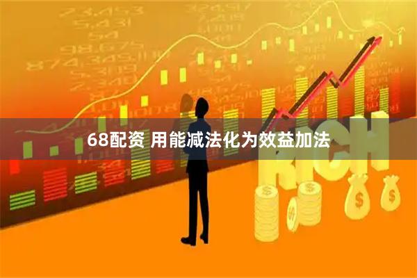 68配资 用能减法化为效益加法