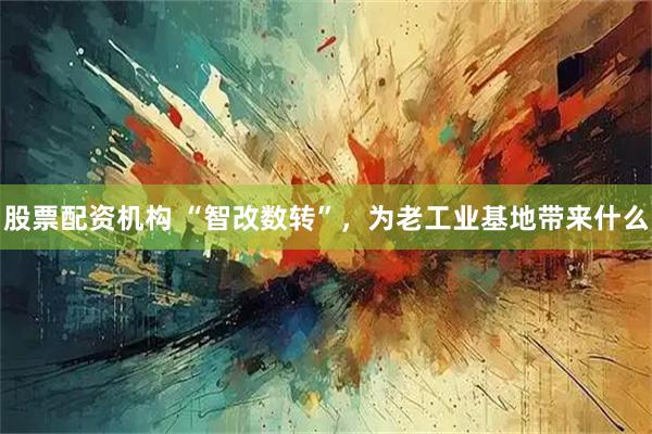 股票配资机构 “智改数转”，为老工业基地带来什么