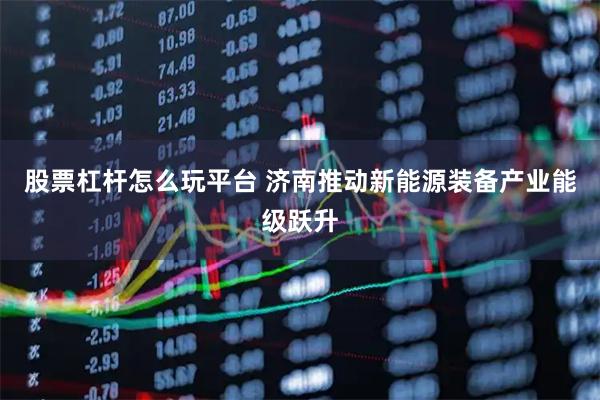 股票杠杆怎么玩平台 济南推动新能源装备产业能级跃升