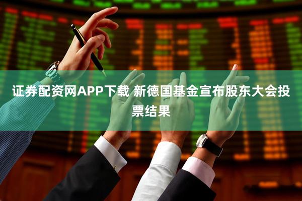 证券配资网APP下载 新德国基金宣布股东大会投票结果